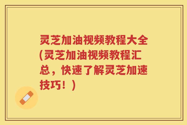 灵芝加油视频教程大全(灵芝加油视频教程汇总,快速了解灵芝加速技巧!) 灵芝加油视频教程大全(灵芝加油视频教程汇总,快速了解灵芝加速技巧!)