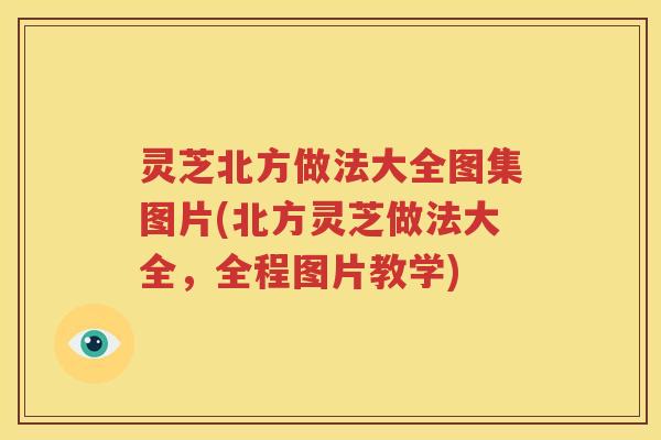 灵芝北方做法大全图集图片(北方灵芝做法大全，全程图片教学)