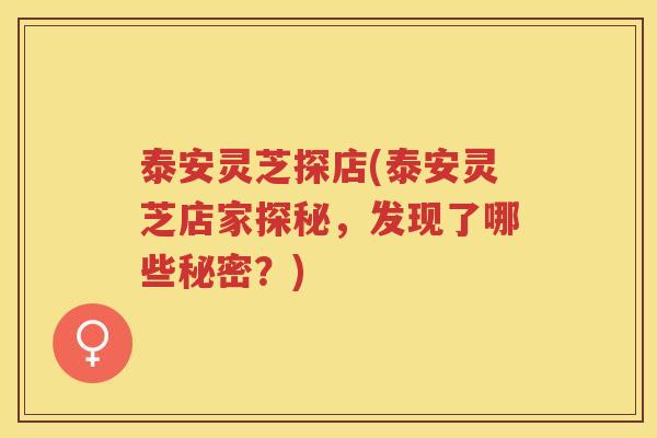 泰安灵芝探店(泰安灵芝店家探秘，发现了哪些秘密？)