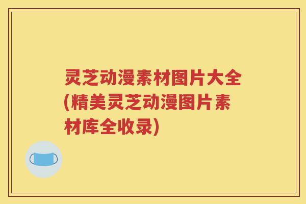 灵芝动漫素材图片大全(精美灵芝动漫图片素材库全收录)