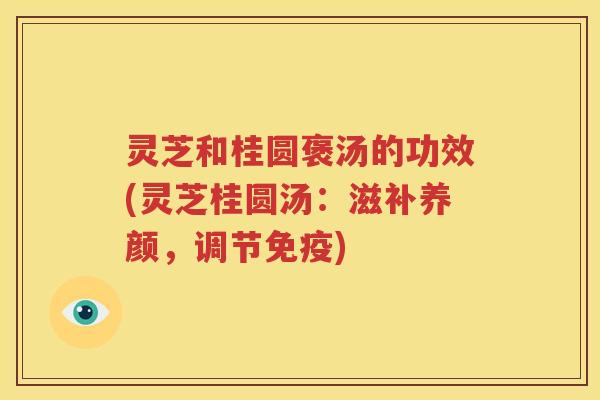灵芝和桂圆褒汤的功效(灵芝桂圆汤：滋补养颜，调节免疫)