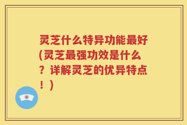 灵芝什么特异功能好(灵芝强功效是什么？详解灵芝的优异特点！)