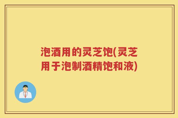 泡酒用的灵芝饱(灵芝用于泡制酒精饱和液)