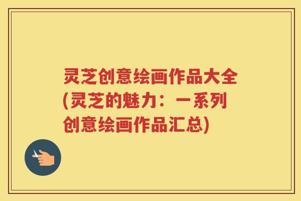 灵芝创意绘画作品大全(灵芝的魅力：一系列创意绘画作品汇总)