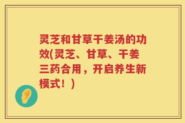 灵芝和甘草干姜汤的功效(灵芝、甘草、干姜三药合用,开启养生新模式!) 灵芝和甘草干姜汤的功效(灵芝、甘草、干姜三药合用,开启养生新模式!)