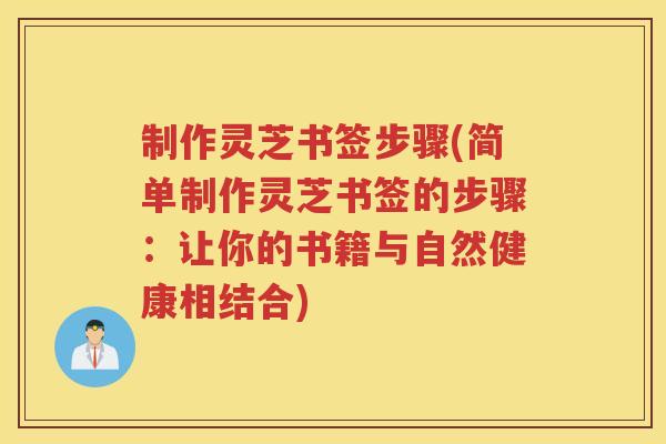 制作灵芝书签步骤(简单制作灵芝书签的步骤：让你的书籍与自然健康相结合)