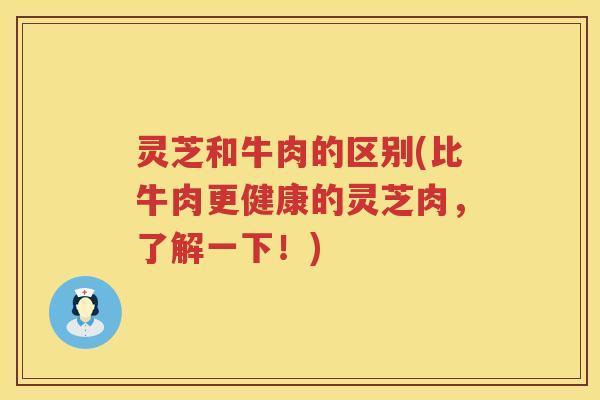 灵芝和牛肉的区别(比牛肉更健康的灵芝肉，了解一下！)