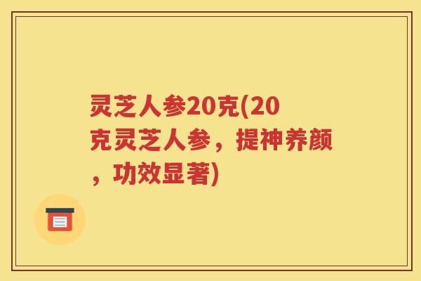 灵芝人参20克(20克灵芝人参，提神养颜，功效显著)