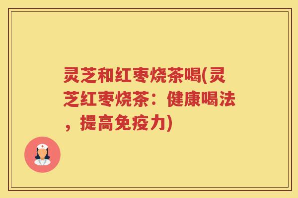 灵芝和红枣烧茶喝(灵芝红枣烧茶：健康喝法，提高免疫力)