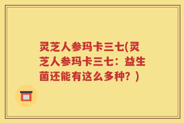 灵芝人参玛卡三七(灵芝人参玛卡三七：益生菌还能有这么多种？)