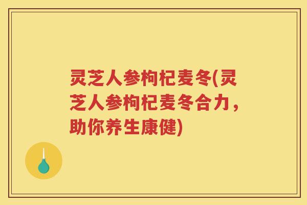 灵芝人参枸杞麦冬(灵芝人参枸杞麦冬合力，助你养生康健)
