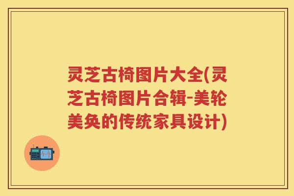 灵芝古椅图片大全(灵芝古椅图片合辑-美轮美奂的传统家具设计)