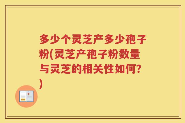 多少个灵芝产多少孢子粉(灵芝产孢子粉数量与灵芝的相关性如何?) 多少个灵芝产多少孢子粉(灵芝产孢子粉数量与灵芝的相关性如何?)