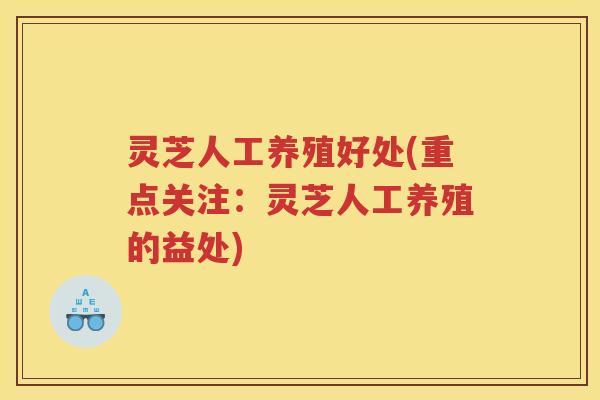 灵芝人工养殖好处(重点关注：灵芝人工养殖的益处)