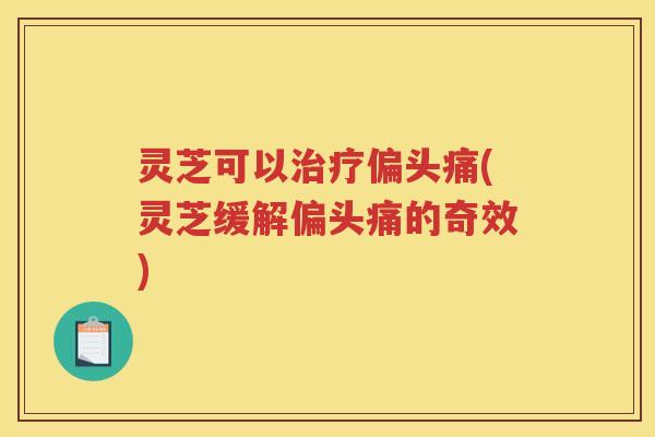 灵芝可以(灵芝缓解的奇效) 灵芝可以(灵芝缓解的奇效)