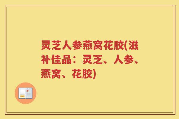 灵芝人参燕窝花胶(滋补佳品：灵芝、人参、燕窝、花胶)