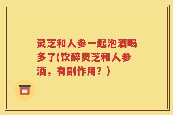 灵芝和人参一起泡酒喝多了(饮醉灵芝和人参酒，有副作用？)