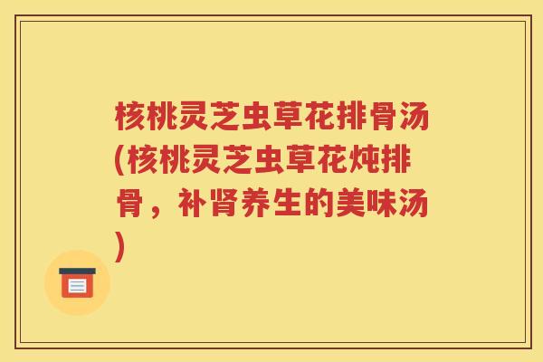 核桃灵芝虫草花排骨汤(核桃灵芝虫草花炖排骨，补养生的美味汤)