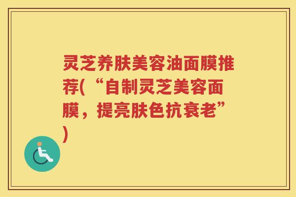 灵芝养肤美容油面膜推荐(“自制灵芝美容面膜，提亮肤色抗”)