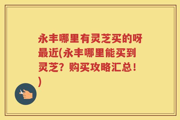 永丰哪里有灵芝买的呀近(永丰哪里能买到灵芝?购买攻略汇总!) 永丰哪里有灵芝买的呀近(永丰哪里能买到灵芝?购买攻略汇总!)