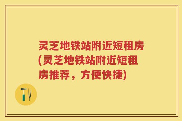 灵芝地铁站附近短租房(灵芝地铁站附近短租房推荐，方便快捷)