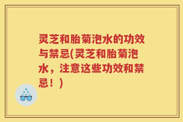 灵芝和胎菊泡水的功效与禁忌(灵芝和胎菊泡水，注意这些功效和禁忌！)