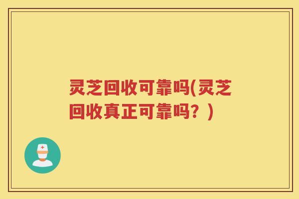 灵芝回收可靠吗(灵芝回收真正可靠吗？)