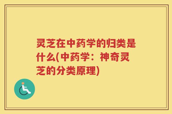 灵芝在学的归类是什么(学:神奇灵芝的分类原理) 灵芝在学的归类是什么(学:神奇灵芝的分类原理)
