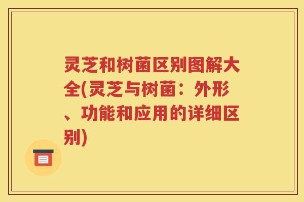 灵芝和树菌区别图解大全(灵芝与树菌：外形、功能和应用的详细区别)