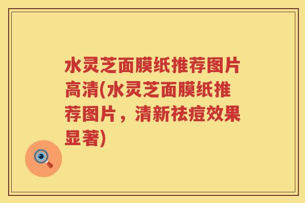 水灵芝面膜纸推荐图片高清(水灵芝面膜纸推荐图片，清新祛痘效果显著)
