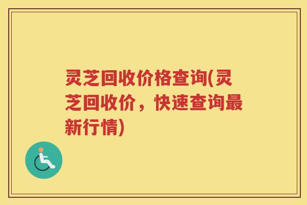 灵芝回收价格查询(灵芝回收价,快速查询新行情) 灵芝回收价格查询(灵芝回收价,快速查询新行情)