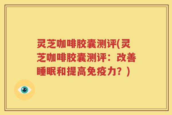 灵芝咖啡胶囊测评(灵芝咖啡胶囊测评：改善和提高免疫力？)