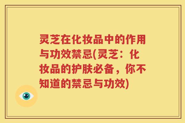 灵芝在化妆品中的作用与功效禁忌(灵芝:化妆品的护肤必备,你不知道的禁忌与功效) 灵芝在化妆品中的作用与功效禁忌(灵芝:化妆品的护肤必备,你不知道的禁忌与功效)