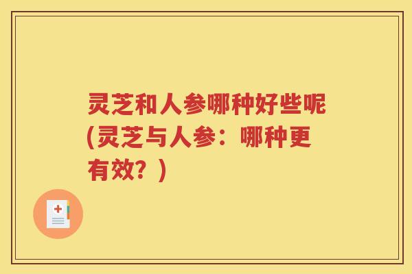 灵芝和人参哪种好些呢(灵芝与人参：哪种更有效？)