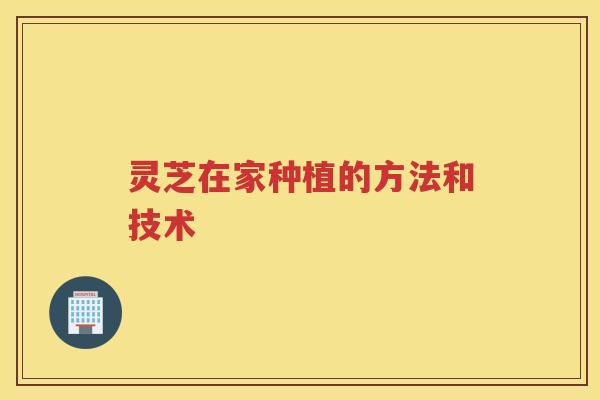灵芝在家种植的方法和技术 灵芝在家种植的方法和技术