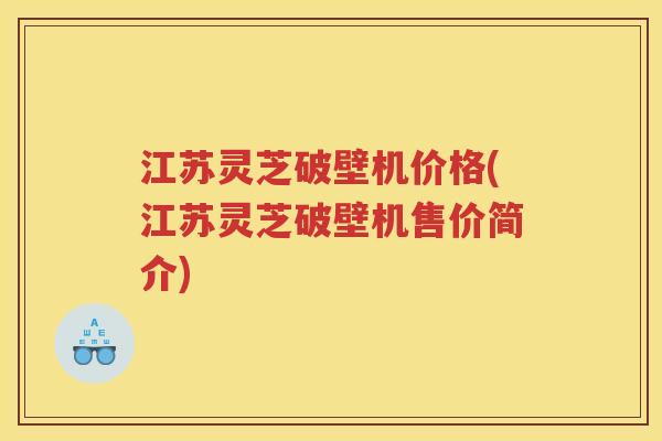 江苏灵芝破壁机价格(江苏灵芝破壁机售价简介) 江苏灵芝破壁机价格(江苏灵芝破壁机售价简介)