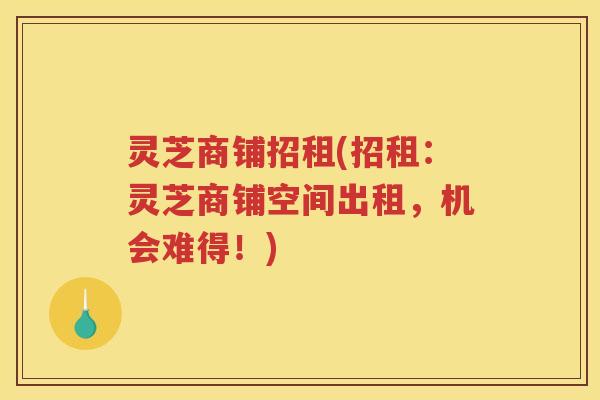 灵芝商铺招租(招租：灵芝商铺空间出租，机会难得！)
