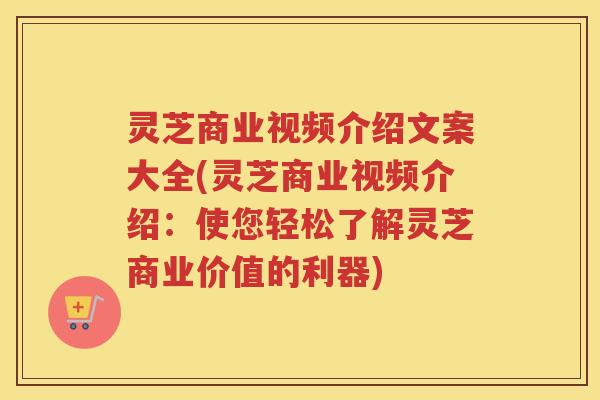 灵芝商业视频介绍文案大全(灵芝商业视频介绍：使您轻松了解灵芝商业价值的利器)
