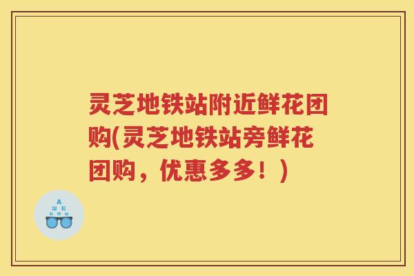 灵芝地铁站附近鲜花团购(灵芝地铁站旁鲜花团购，优惠多多！)
