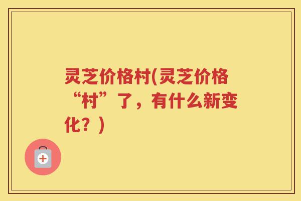 灵芝价格村(灵芝价格“村”了，有什么新变化？)