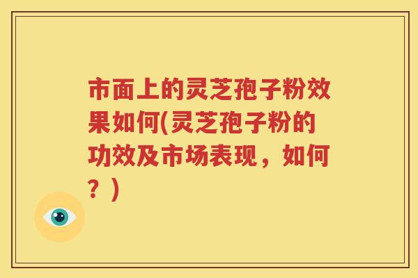 市面上的灵芝孢子粉效果如何(灵芝孢子粉的功效及市场表现,如何?) 市面上的灵芝孢子粉效果如何(灵芝孢子粉的功效及市场表现,如何?)