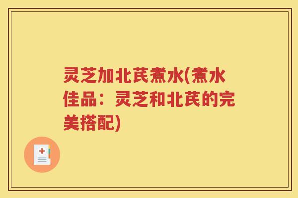 灵芝加北芪煮水(煮水佳品:灵芝和北芪的完美搭配) 灵芝加北芪煮水(煮水佳品:灵芝和北芪的完美搭配)