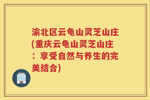 渝北区云龟山灵芝山庄(重庆云龟山灵芝山庄：享受自然与养生的完美结合)