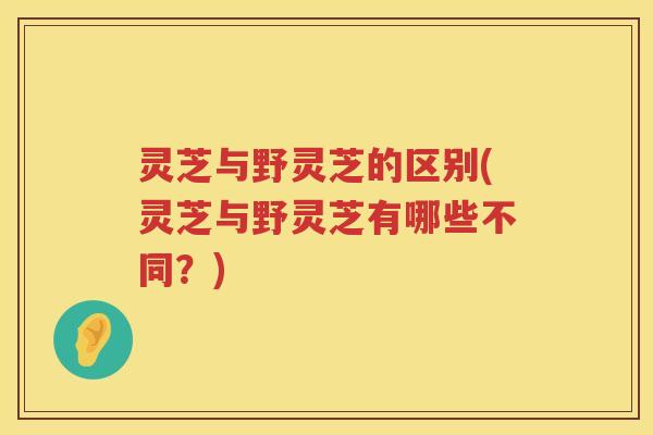 灵芝与野灵芝的区别(灵芝与野灵芝有哪些不同？)