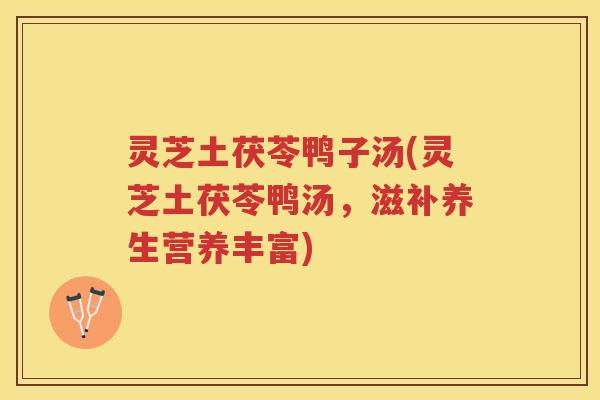 灵芝土茯苓鸭子汤(灵芝土茯苓鸭汤,滋补养生营养丰富) 灵芝土茯苓鸭子汤(灵芝土茯苓鸭汤,滋补养生营养丰富)
