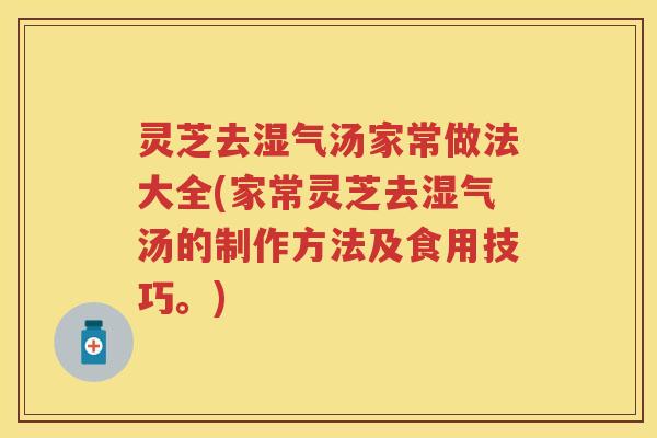 灵芝去湿气汤家常做法大全(家常灵芝去湿气汤的制作方法及食用技巧。)