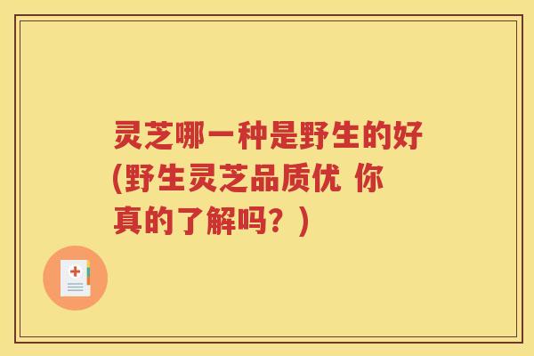 灵芝哪一种是野生的好(野生灵芝品质优 你真的了解吗?) 灵芝哪一种是野生的好(野生灵芝品质优 你真的了解吗?)