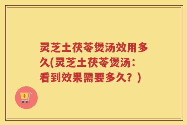 灵芝土茯苓煲汤效用多久(灵芝土茯苓煲汤：看到效果需要多久？)