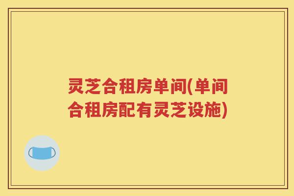 灵芝合租房单间(单间合租房配有灵芝设施) 灵芝合租房单间(单间合租房配有灵芝设施)