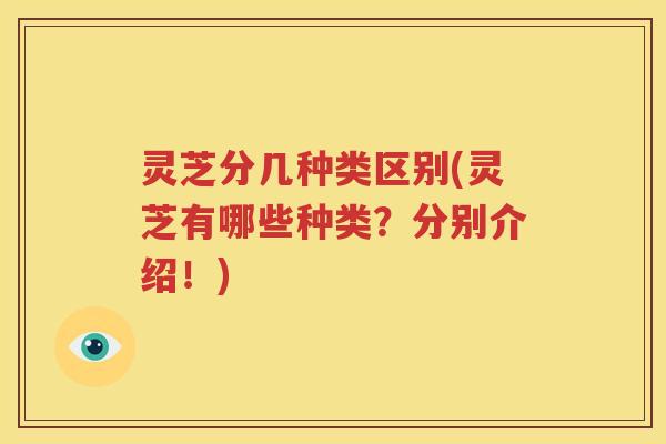 灵芝分几种类区别(灵芝有哪些种类？分别介绍！)